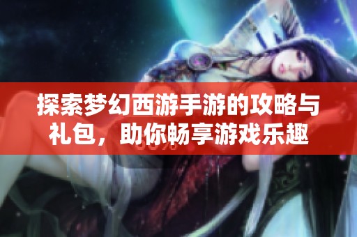 探索梦幻西游手游的攻略与礼包，助你畅享游戏乐趣