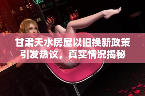 甘肃天水房屋以旧换新政策引发热议，真实情况揭秘