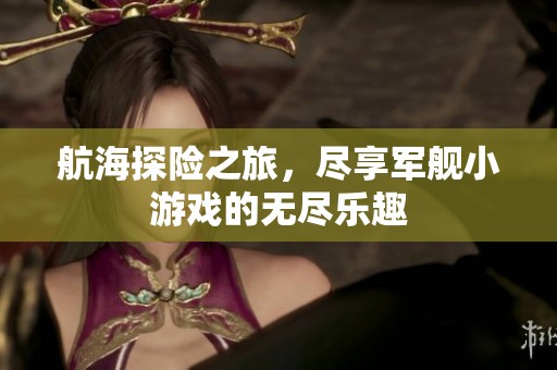 航海探险之旅，尽享军舰小游戏的无尽乐趣