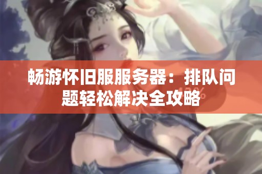 畅游怀旧服服务器：排队问题轻松解决全攻略