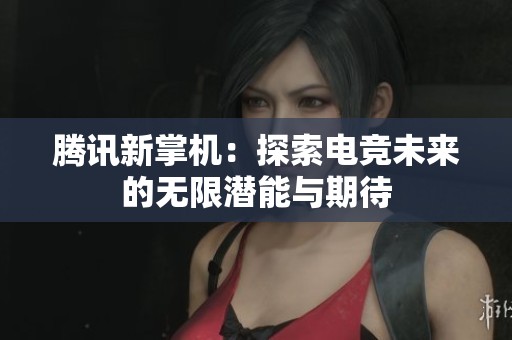 腾讯新掌机：探索电竞未来的无限潜能与期待