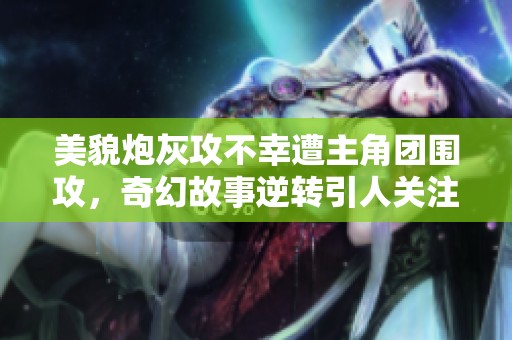 美貌炮灰攻不幸遭主角团围攻，奇幻故事逆转引人关注