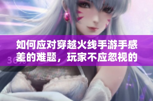 如何应对穿越火线手游手感差的难题，玩家不应忽视的解决方案