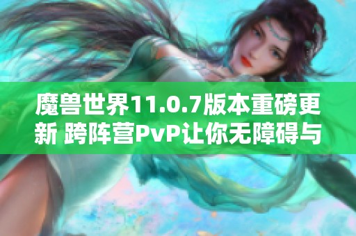魔兽世界11.0.7版本重磅更新 跨阵营PvP让你无障碍与好友并肩作战