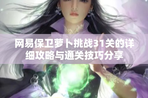 网易保卫萝卜挑战31关的详细攻略与通关技巧分享