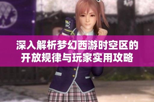深入解析梦幻西游时空区的开放规律与玩家实用攻略