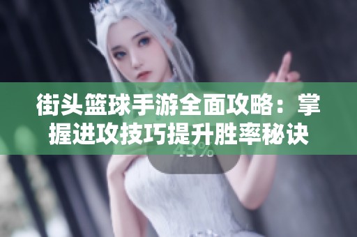 街头篮球手游全面攻略：掌握进攻技巧提升胜率秘诀