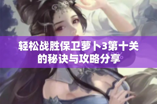 轻松战胜保卫萝卜3第十关的秘诀与攻略分享