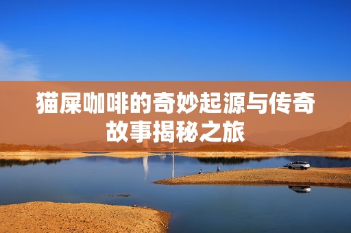 猫屎咖啡的奇妙起源与传奇故事揭秘之旅