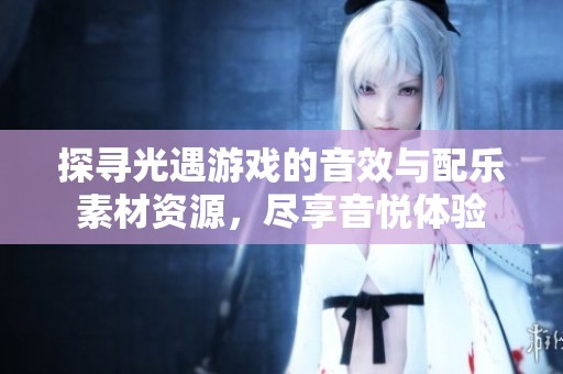 探寻光遇游戏的音效与配乐素材资源，尽享音悦体验