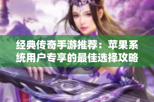 经典传奇手游推荐：苹果系统用户专享的最佳选择攻略