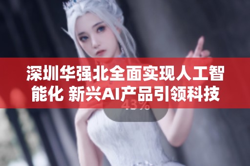 深圳华强北全面实现人工智能化 新兴AI产品引领科技潮流