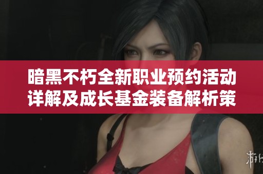 暗黑不朽全新职业预约活动详解及成长基金装备解析策略