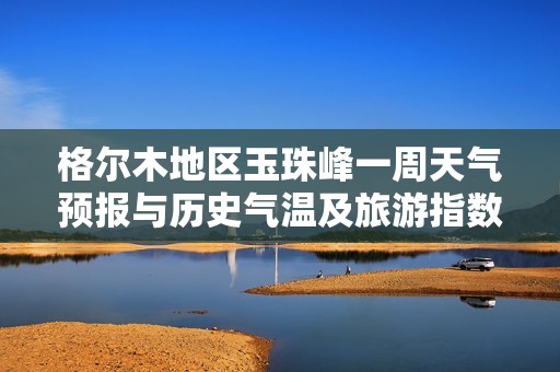 格尔木地区玉珠峰一周天气预报与历史气温及旅游指数分析