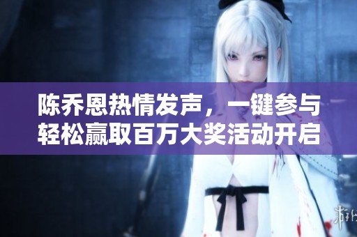 陈乔恩热情发声，一键参与轻松赢取百万大奖活动开启！