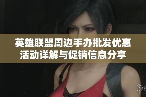 英雄联盟周边手办批发优惠活动详解与促销信息分享