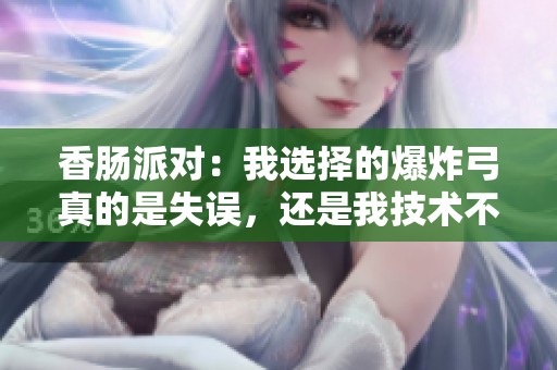 香肠派对：我选择的爆炸弓真的是失误，还是我技术不够？