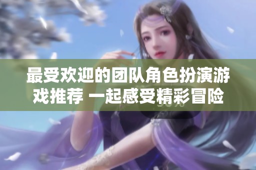 最受欢迎的团队角色扮演游戏推荐 一起感受精彩冒险的乐趣