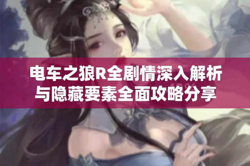 电车之狼R全剧情深入解析与隐藏要素全面攻略分享