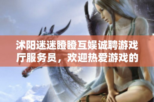 沭阳迷迷瞪瞪互娱诚聘游戏厅服务员，欢迎热爱游戏的朋友加入我们