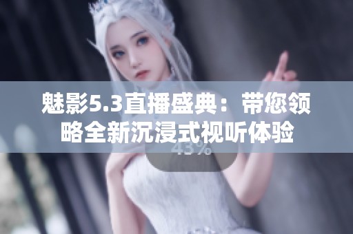 魅影5.3直播盛典：带您领略全新沉浸式视听体验