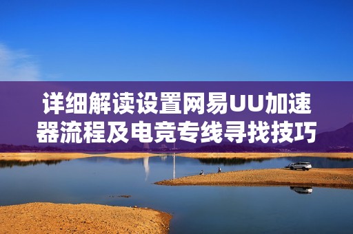 详细解读设置网易UU加速器流程及电竞专线寻找技巧