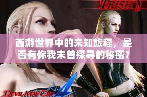 西游世界中的未知旅程，是否有你我未曾探寻的秘密？