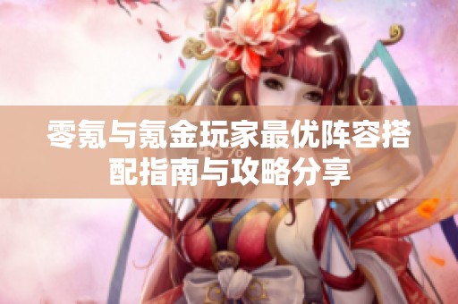 零氪与氪金玩家最优阵容搭配指南与攻略分享