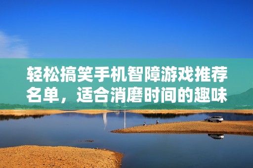 轻松搞笑手机智障游戏推荐名单，适合消磨时间的趣味游戏合集