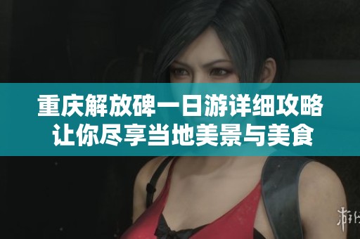 重庆解放碑一日游详细攻略 让你尽享当地美景与美食