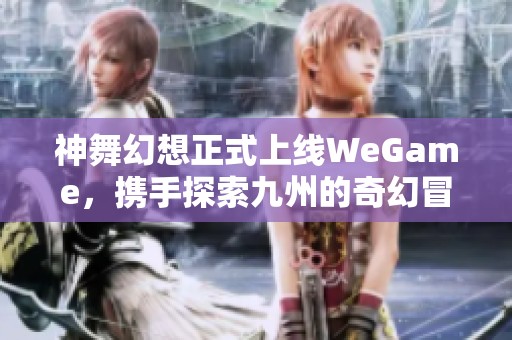 神舞幻想正式上线WeGame，携手探索九州的奇幻冒险之旅！