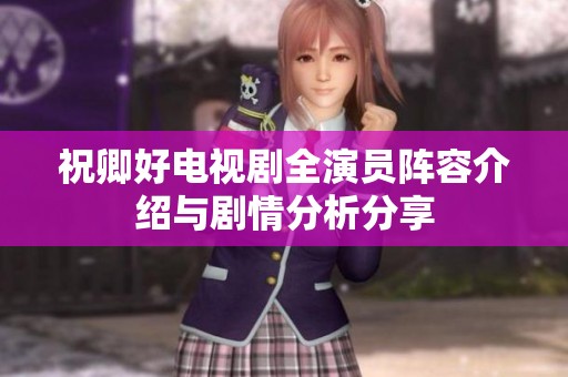 祝卿好电视剧全演员阵容介绍与剧情分析分享