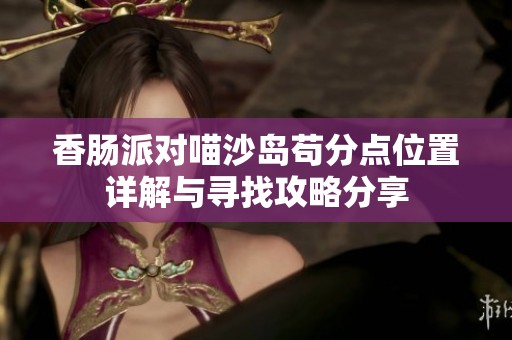 香肠派对喵沙岛苟分点位置详解与寻找攻略分享