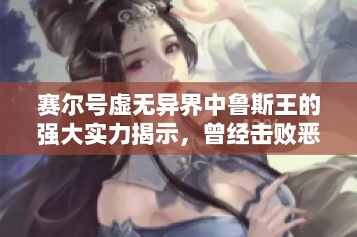 赛尔号虚无异界中鲁斯王的强大实力揭示，曾经击败恶灵兽的传奇经历