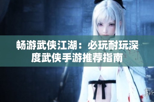 畅游武侠江湖：必玩耐玩深度武侠手游推荐指南