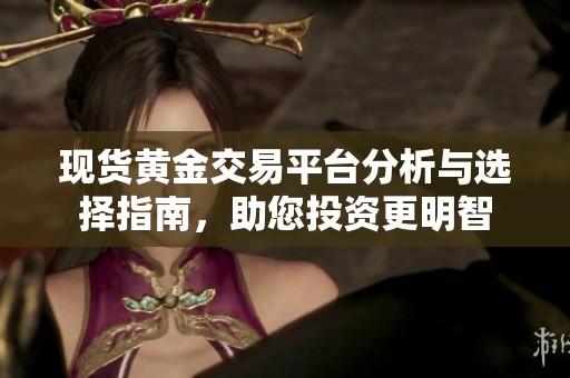 现货黄金交易平台分析与选择指南，助您投资更明智