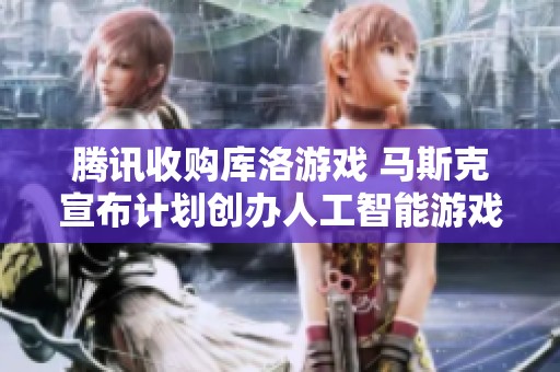 腾讯收购库洛游戏 马斯克宣布计划创办人工智能游戏工作室