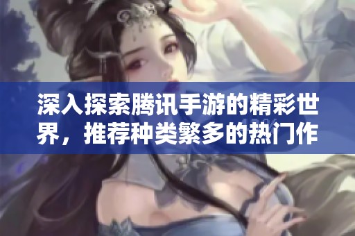 深入探索腾讯手游的精彩世界，推荐种类繁多的热门作品合集