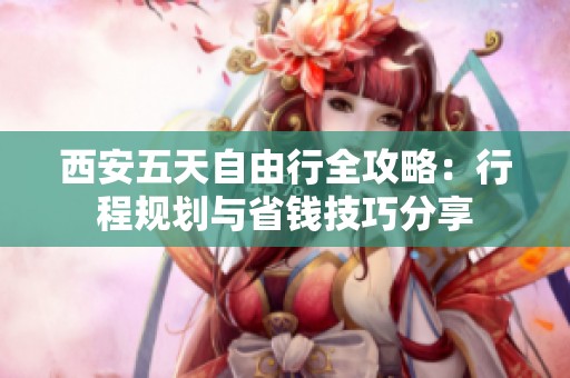 西安五天自由行全攻略：行程规划与省钱技巧分享