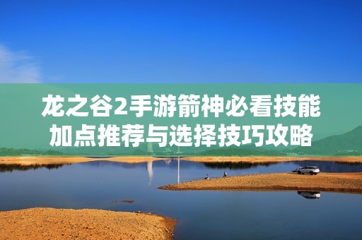 龙之谷2手游箭神必看技能加点推荐与选择技巧攻略