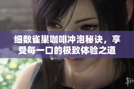细数雀巢咖啡冲泡秘诀，享受每一口的极致体验之道