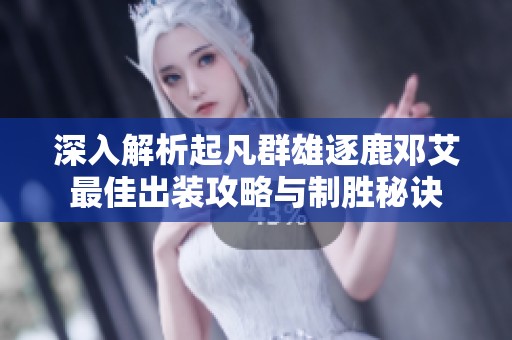 深入解析起凡群雄逐鹿邓艾最佳出装攻略与制胜秘诀