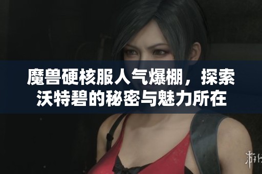 魔兽硬核服人气爆棚，探索沃特碧的秘密与魅力所在