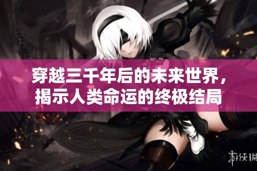 穿越三千年后的未来世界，揭示人类命运的终极结局