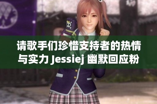 请歌手们珍惜支持者的热情与实力 Jessiej 幽默回应粉丝的声音