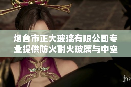 烟台市正大玻璃有限公司专业提供防火耐火玻璃与中空夹胶钢化玻璃解决方案