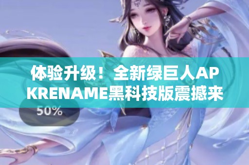 体验升级！全新绿巨人APKRENAME黑科技版震撼来袭