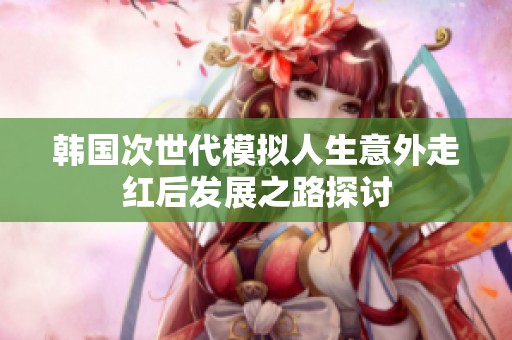 韩国次世代模拟人生意外走红后发展之路探讨