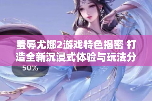 羞辱尤娜2游戏特色揭密 打造全新沉浸式体验与玩法分析