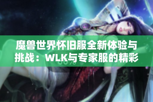 魔兽世界怀旧服全新体验与挑战：WLK与专家服的精彩交融